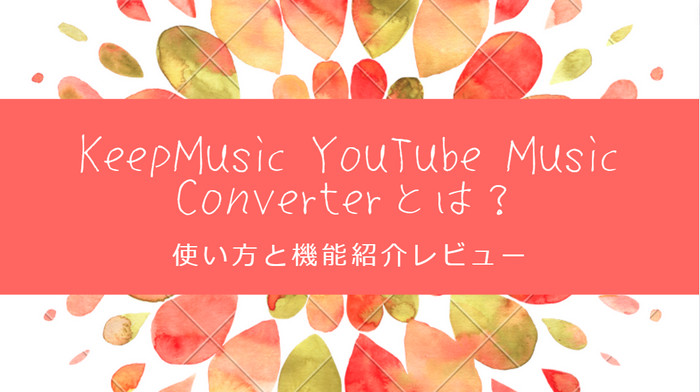 KeepMusic YouTube Music Converterとは？使い方と機能紹介レビュー